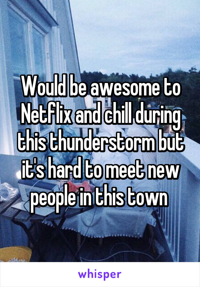 Would be awesome to Netflix and chill during this thunderstorm but it's hard to meet new people in this town 