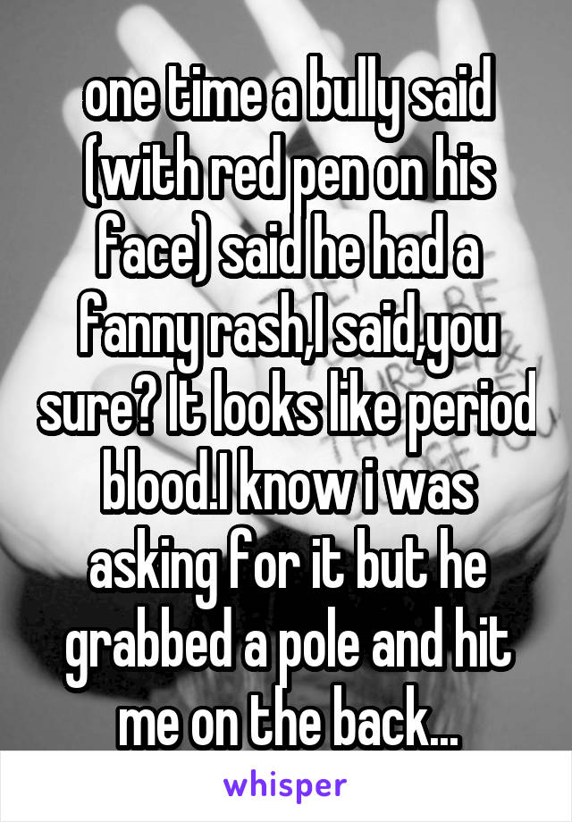 one time a bully said (with red pen on his face) said he had a fanny rash,I said,you sure? It looks like period blood.I know i was asking for it but he grabbed a pole and hit me on the back...