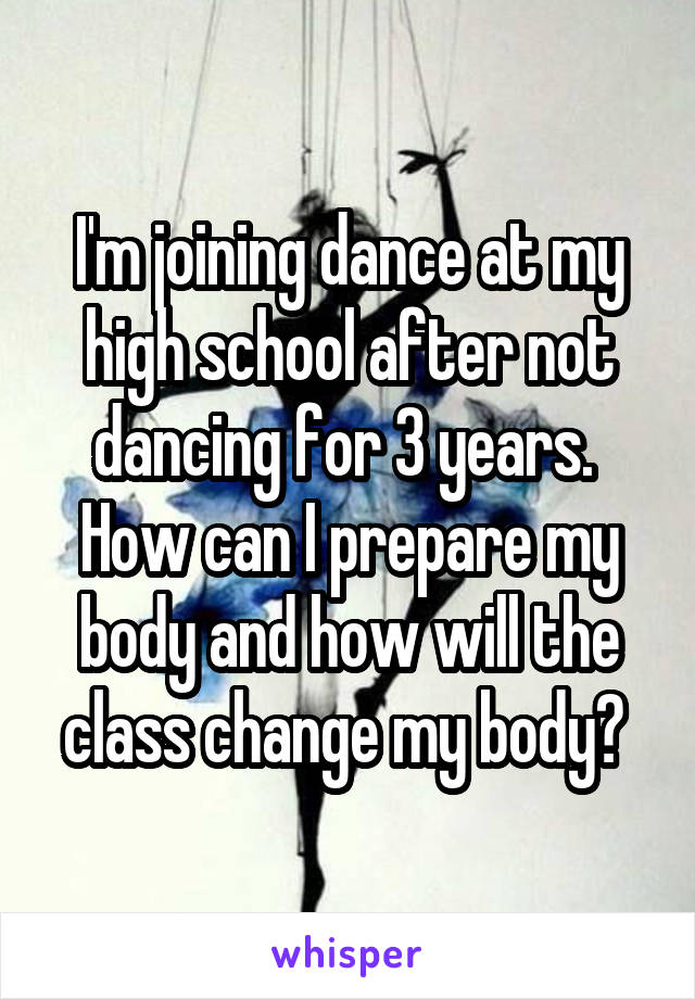 I'm joining dance at my high school after not dancing for 3 years.  How can I prepare my body and how will the class change my body? 