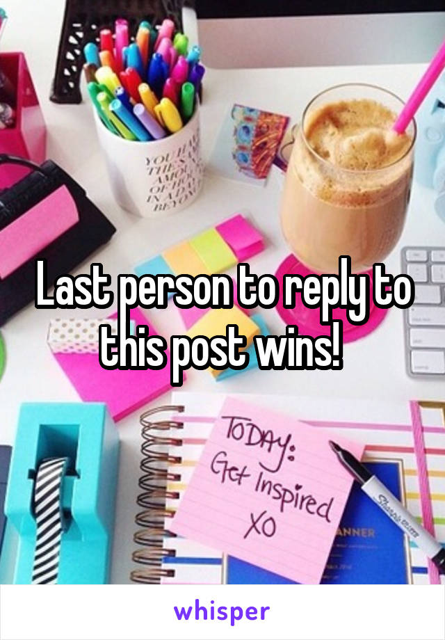 Last person to reply to this post wins! 