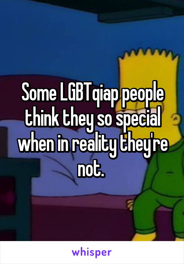 Some LGBTqiap people think they so special when in reality they're not. 