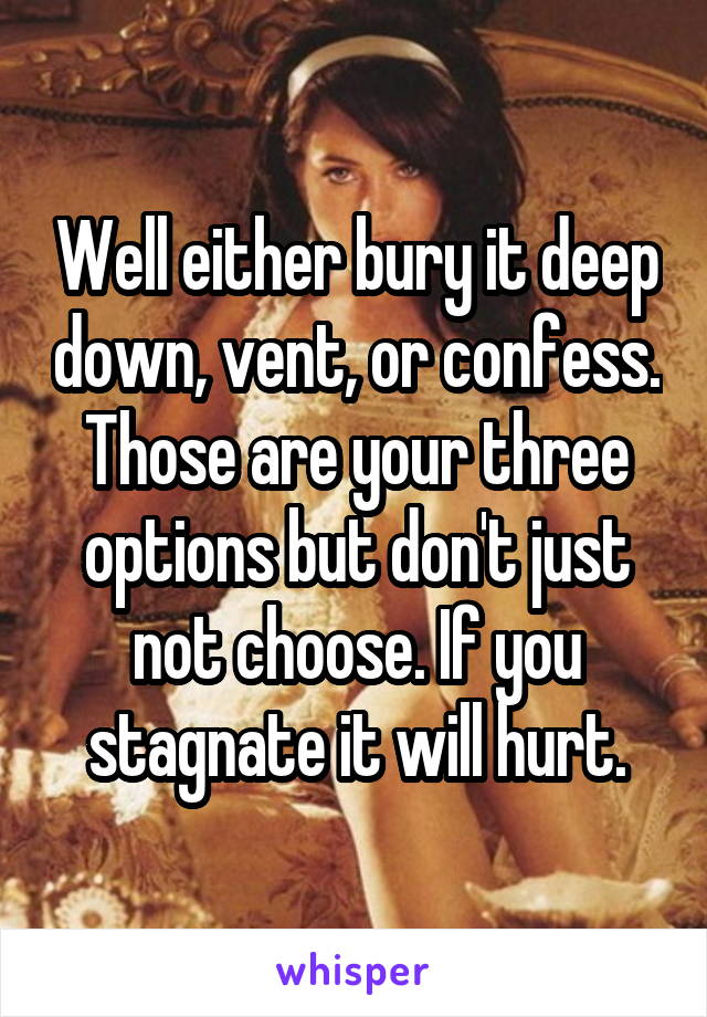 Well either bury it deep down, vent, or confess. Those are your three options but don't just not choose. If you stagnate it will hurt.