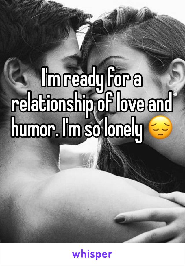 I'm ready for a relationship of love and humor. I'm so lonely 😔