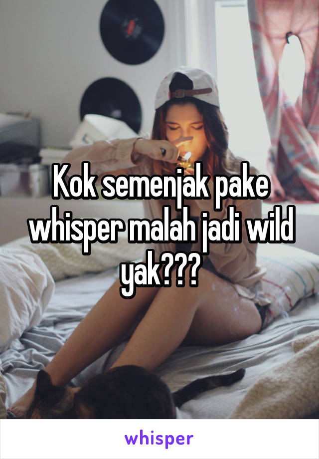 Kok semenjak pake whisper malah jadi wild yak???