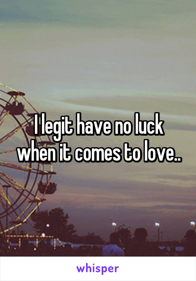 I legit have no luck when it comes to love..