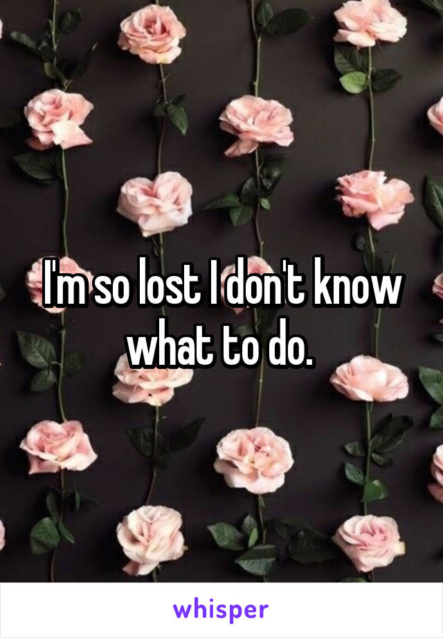 I'm so lost I don't know what to do. 