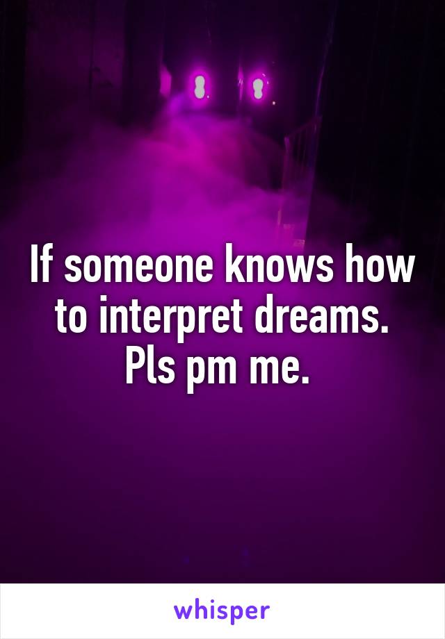 If someone knows how to interpret dreams. Pls pm me. 