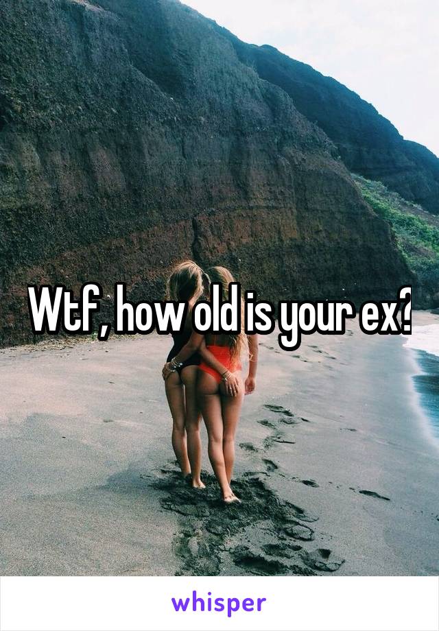 Wtf, how old is your ex?