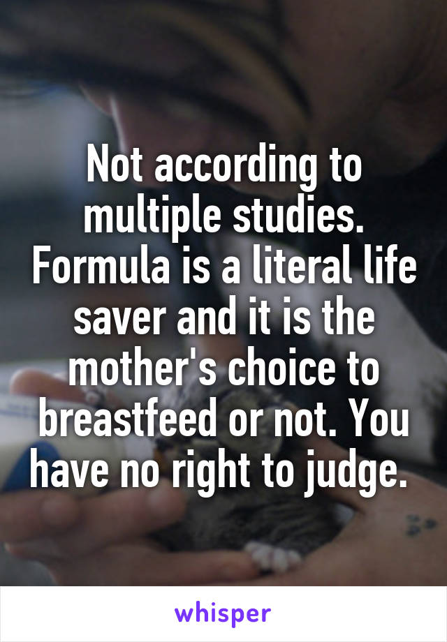 Not according to multiple studies. Formula is a literal life saver and it is the mother's choice to breastfeed or not. You have no right to judge. 