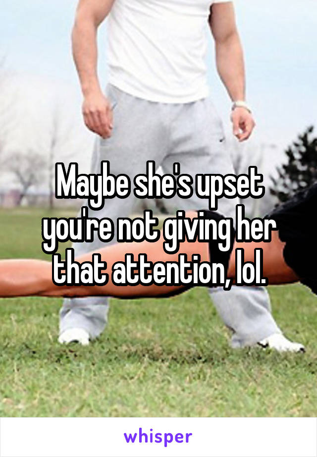 Maybe she's upset you're not giving her that attention, lol.