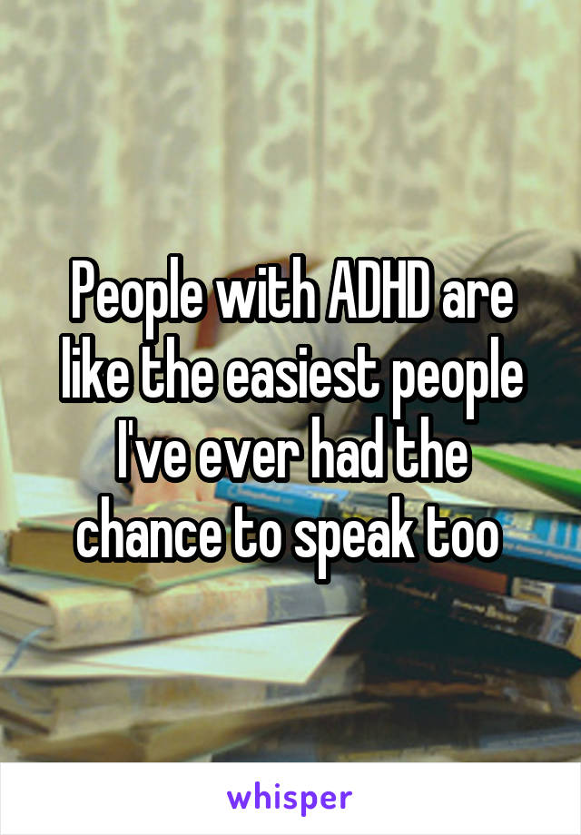 People with ADHD are like the easiest people I've ever had the chance to speak too 