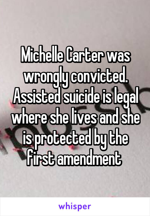 Michelle Carter was wrongly convicted. Assisted suicide is legal where she lives and she is protected by the first amendment 