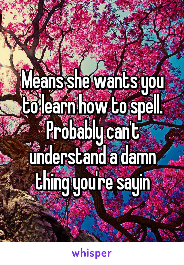 Means she wants you to learn how to spell. Probably can't understand a damn thing you're sayin