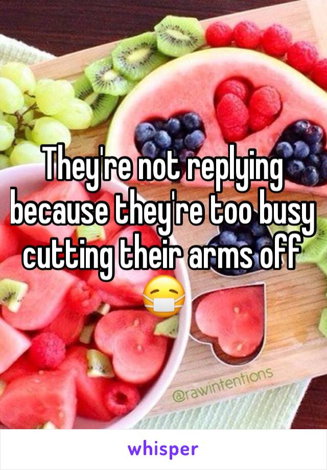 They're not replying because they're too busy cutting their arms off 😷