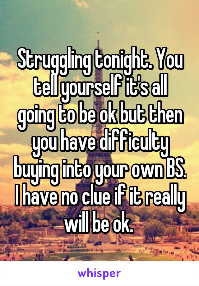 Struggling tonight. You tell yourself it's all going to be ok but then you have difficulty buying into your own BS. I have no clue if it really will be ok. 