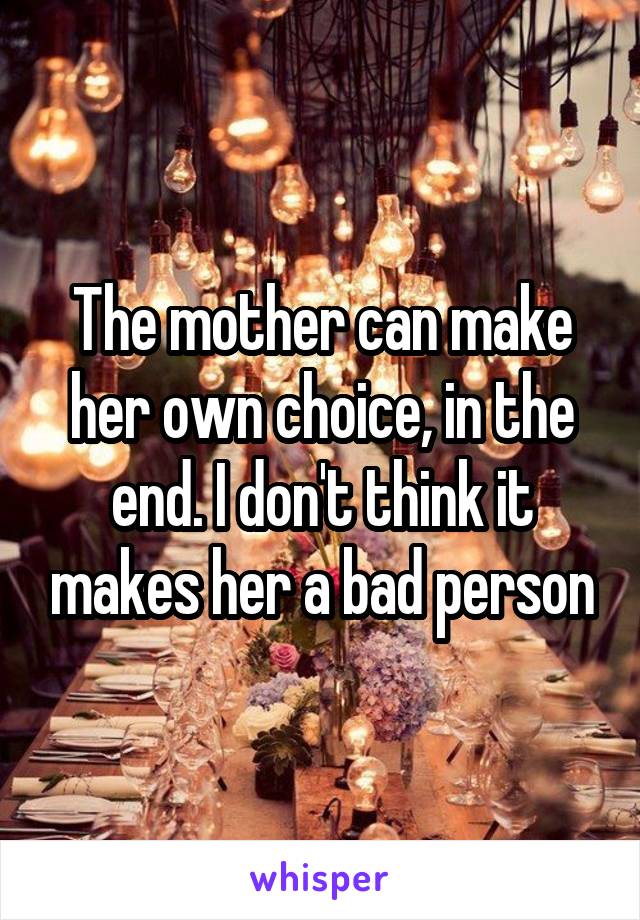 The mother can make her own choice, in the end. I don't think it makes her a bad person