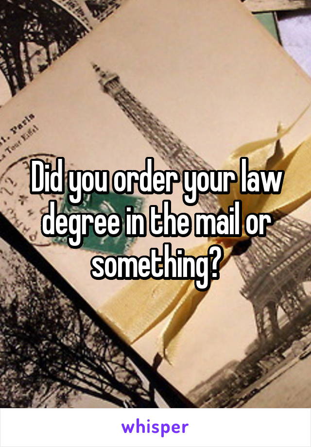 Did you order your law degree in the mail or something?