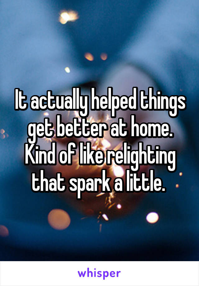 It actually helped things get better at home. Kind of like relighting that spark a little. 