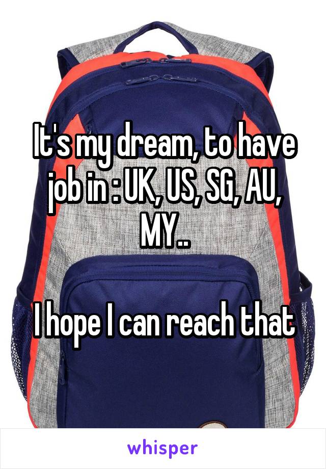 It's my dream, to have job in : UK, US, SG, AU, MY..

I hope I can reach that