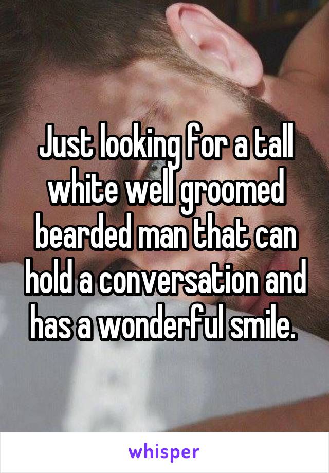 Just looking for a tall white well groomed bearded man that can hold a conversation and has a wonderful smile. 