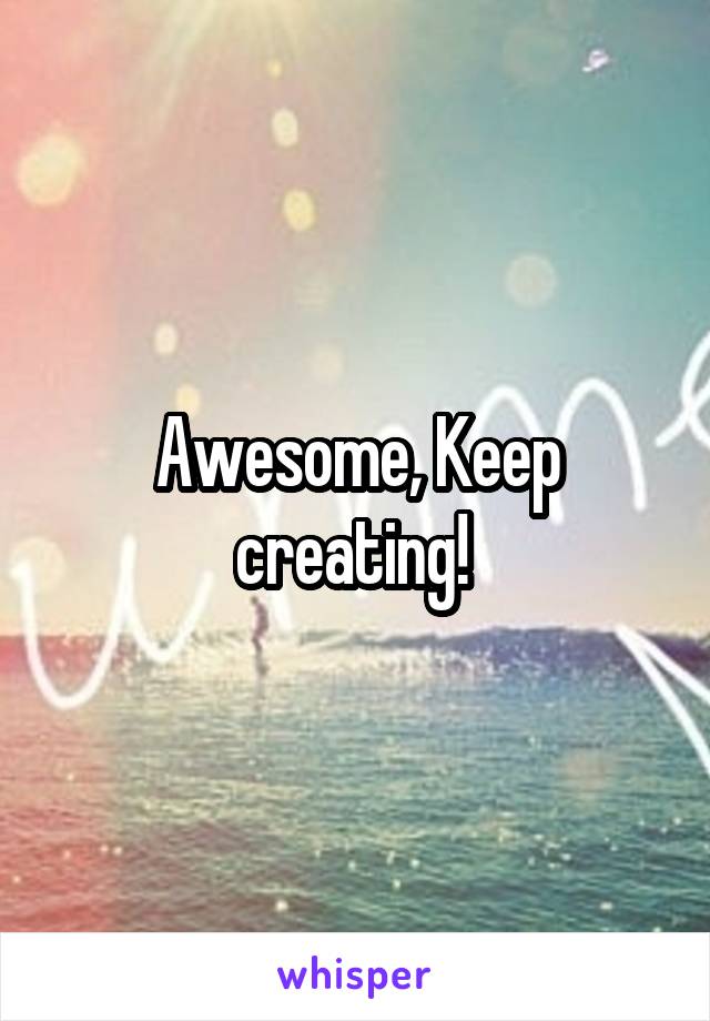 Awesome, Keep creating! 