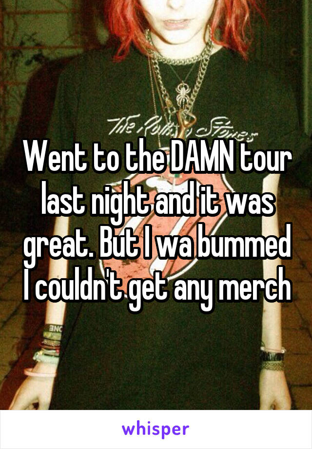 Went to the DAMN tour last night and it was great. But I wa bummed I couldn't get any merch