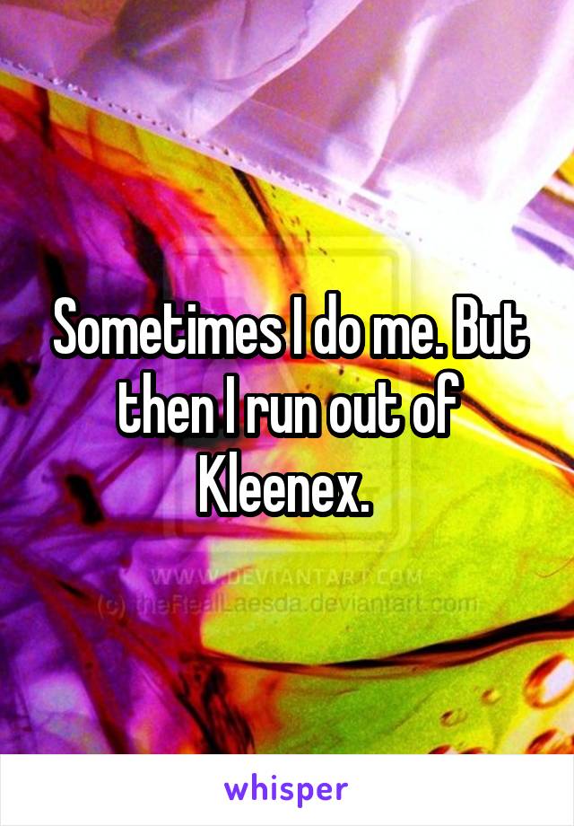 Sometimes I do me. But then I run out of Kleenex. 