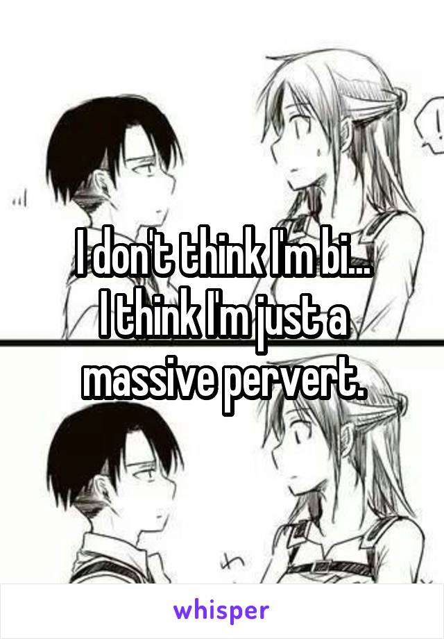 I don't think I'm bi...
I think I'm just a massive pervert.