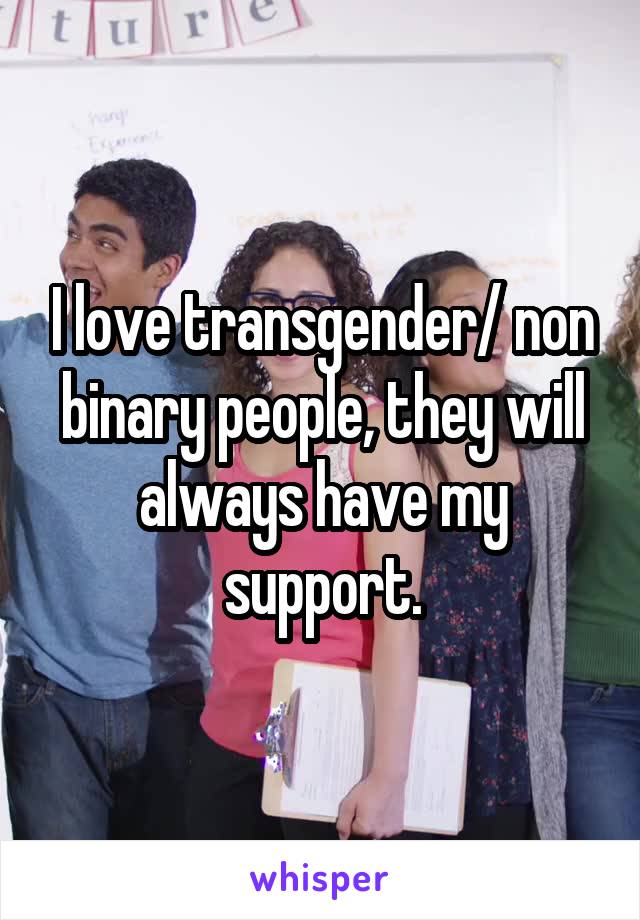 I love transgender/ non binary people, they will always have my support.