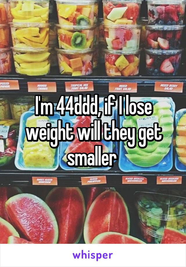 I'm 44ddd, if I lose weight will they get smaller 