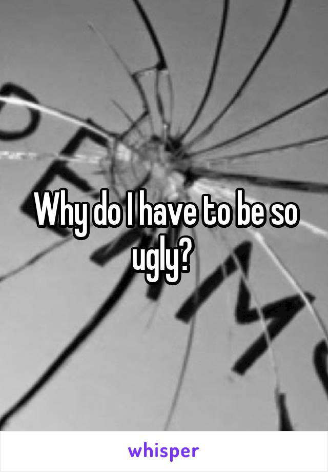 Why do I have to be so ugly? 