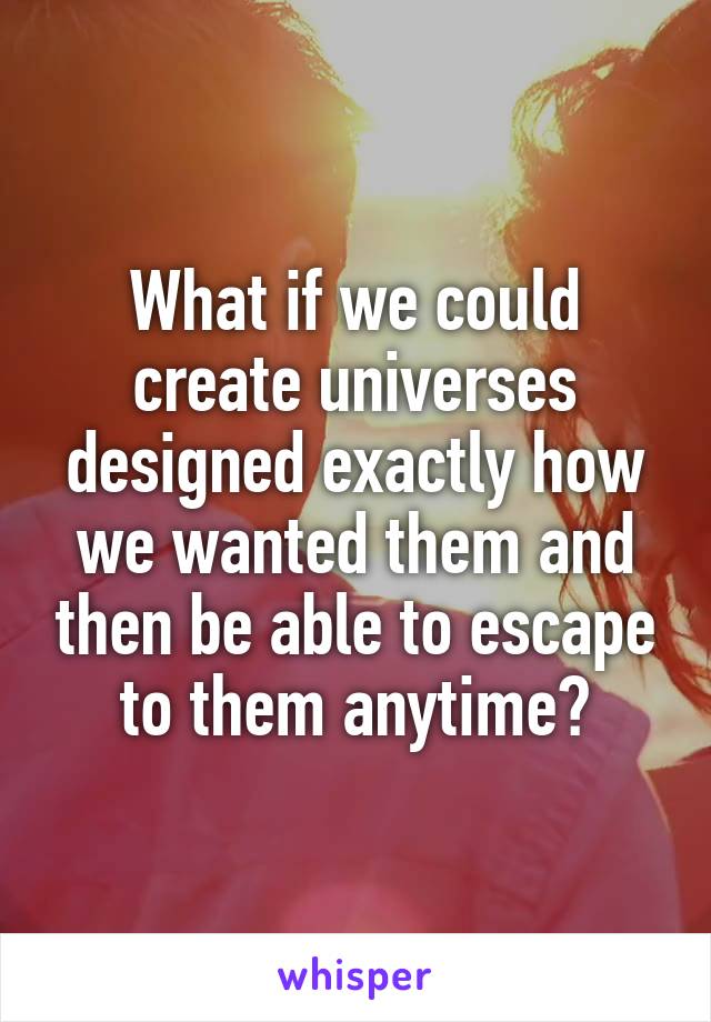 What if we could create universes designed exactly how we wanted them and then be able to escape to them anytime?