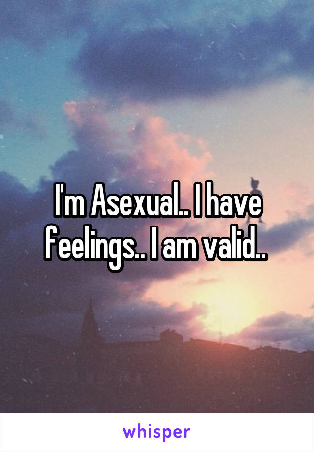 I'm Asexual.. I have feelings.. I am valid.. 