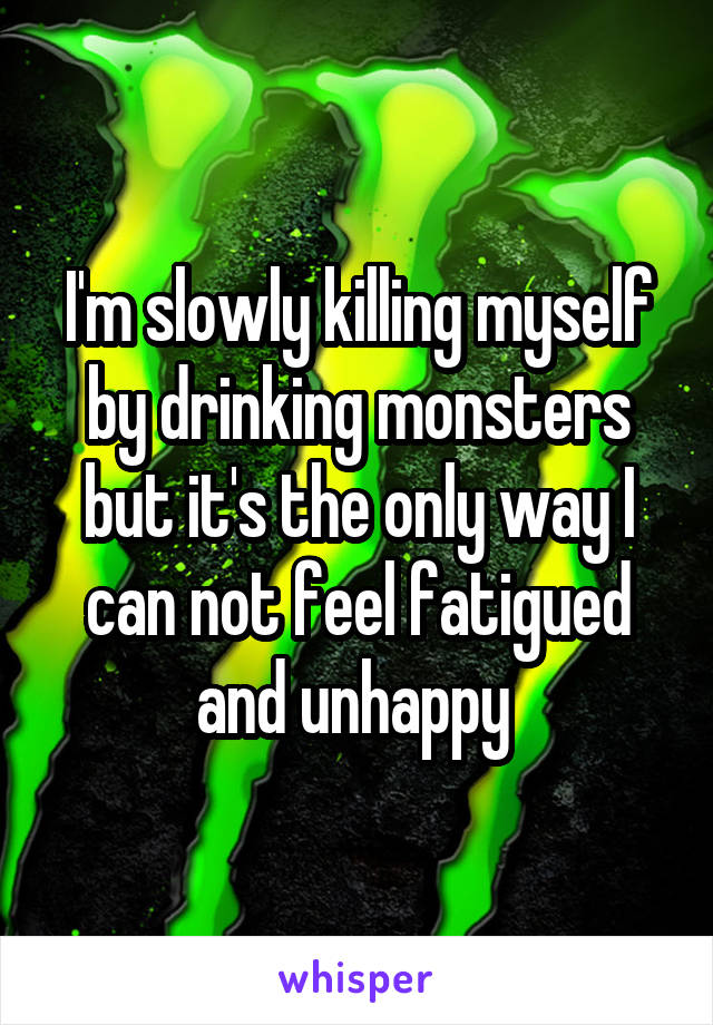 I'm slowly killing myself by drinking monsters but it's the only way I can not feel fatigued and unhappy 