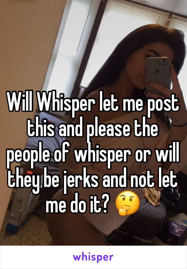 Will Whisper let me post this and please the people of whisper or will they be jerks and not let me do it? 🤔