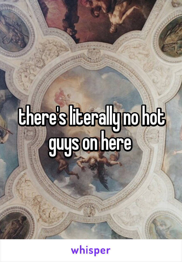 there's literally no hot guys on here 