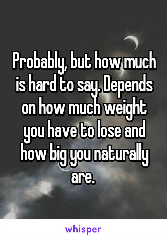 Probably, but how much is hard to say. Depends on how much weight you have to lose and how big you naturally are. 