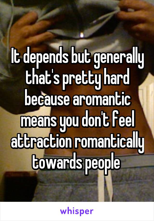 It depends but generally that's pretty hard because aromantic means you don't feel attraction romantically towards people 