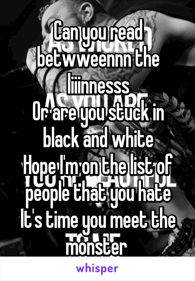 Can you read betwweennn the liiinnesss
Or are you stuck in black and white
Hope I'm on the list of people that you hate
It's time you meet the monster 