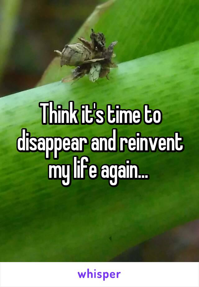 Think it's time to disappear and reinvent my life again... 