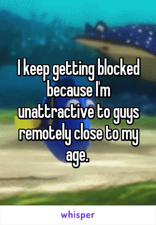 I keep getting blocked because I'm unattractive to guys remotely close to my age. 