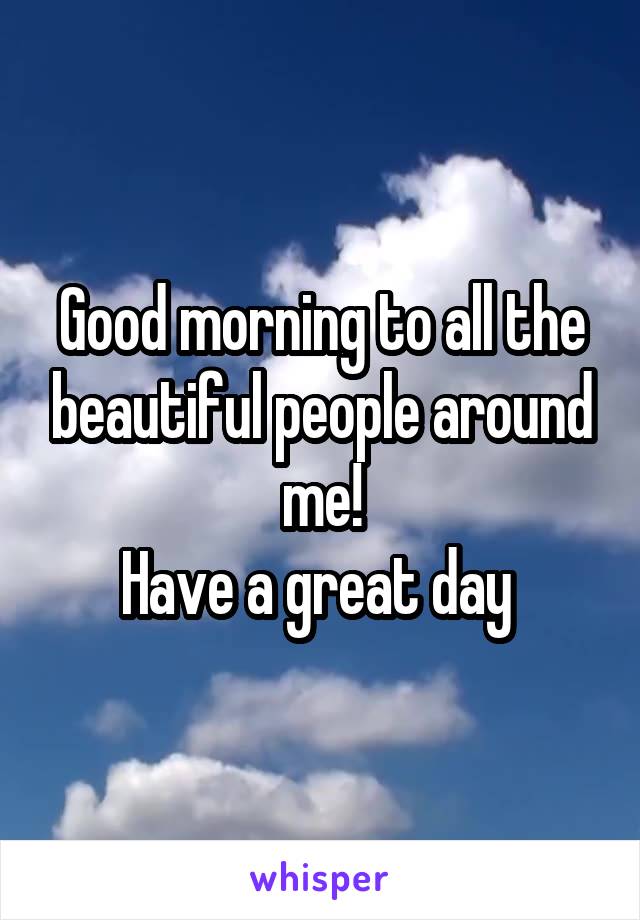 Good morning to all the beautiful people around me!
Have a great day 