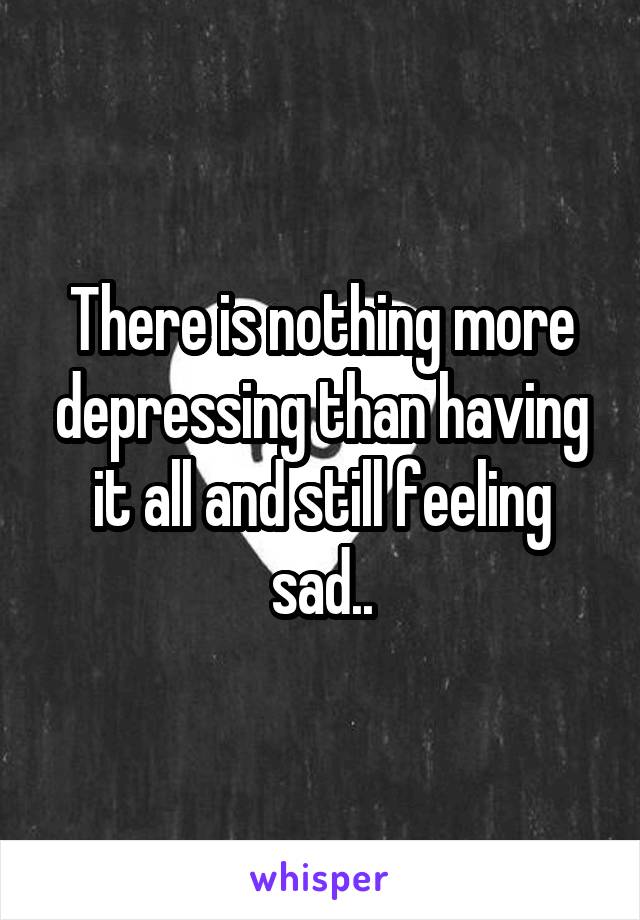 There is nothing more depressing than having it all and still feeling sad..