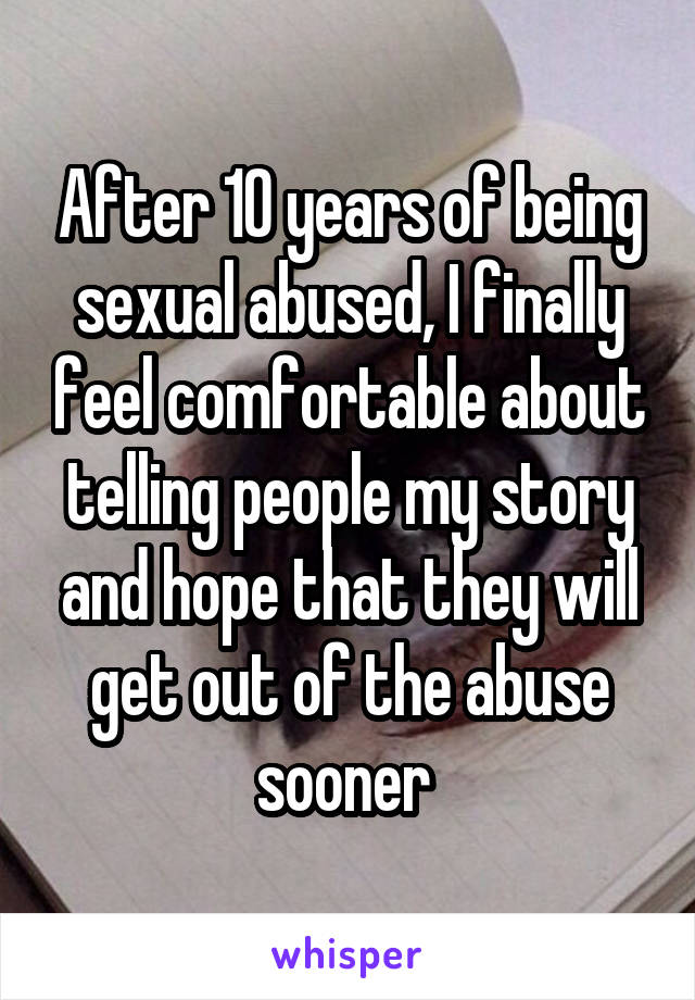 After 10 years of being sexual abused, I finally feel comfortable about telling people my story and hope that they will get out of the abuse sooner 