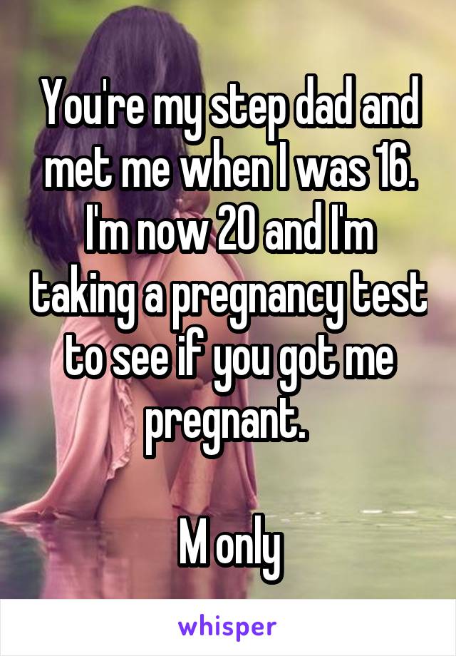 You're my step dad and met me when I was 16. I'm now 20 and I'm taking a pregnancy test to see if you got me pregnant. 

M only