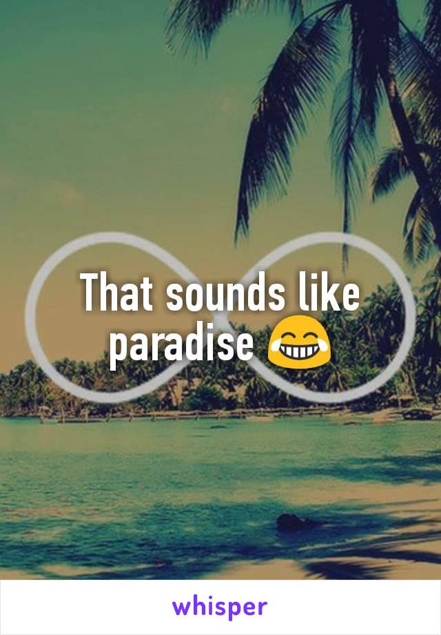 That sounds like paradise 😂