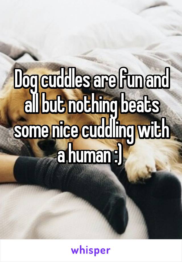 Dog cuddles are fun and all but nothing beats some nice cuddling with a human :) 
