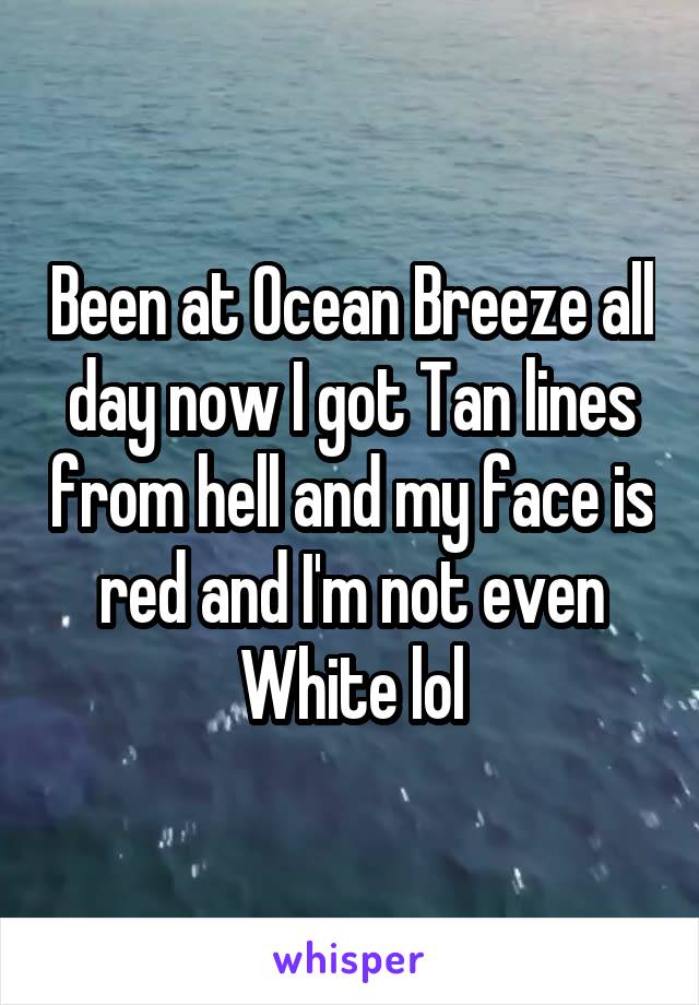 Been at Ocean Breeze all day now I got Tan lines from hell and my face is red and I'm not even White lol