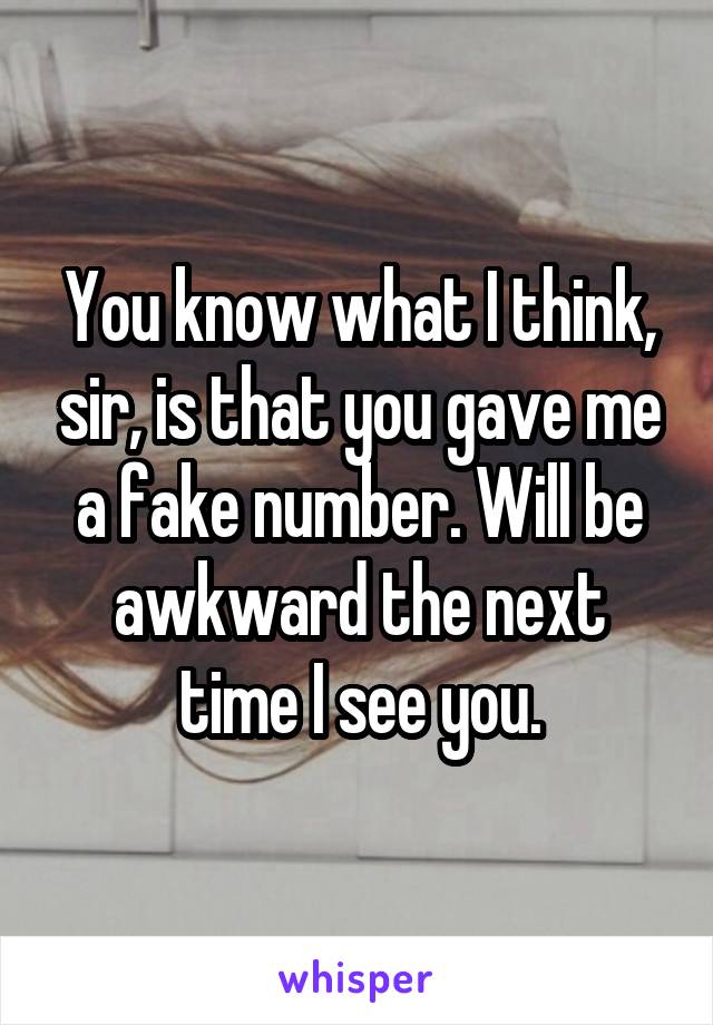 You know what I think, sir, is that you gave me a fake number. Will be awkward the next time I see you.