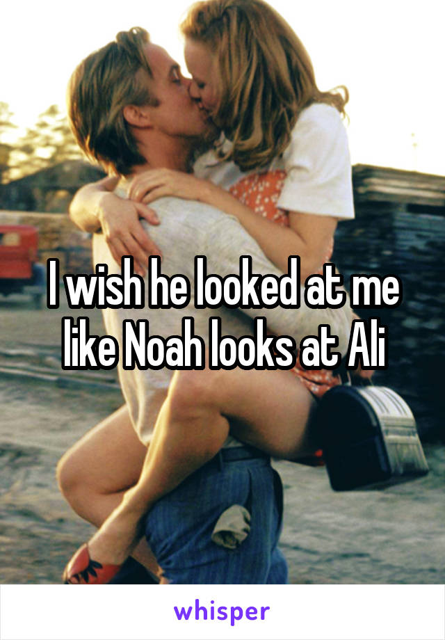 I wish he looked at me like Noah looks at Ali